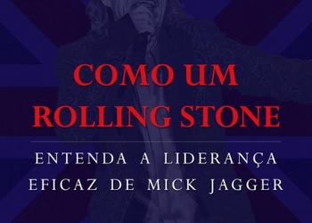 Como um Rolling Stone: Entenda a Liderança eficaz de Mick Jagger